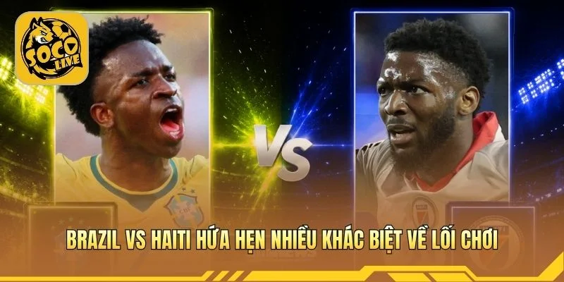 Brazil vs Haiti hứa hẹn nhiều khác biệt về lối chơi
