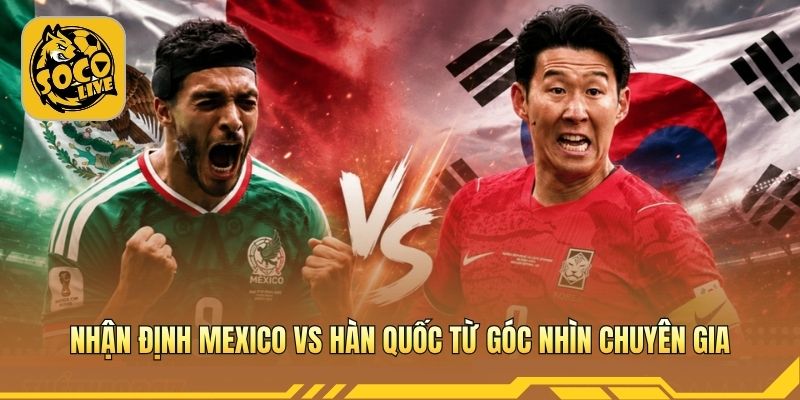 Nhận định Mexico vs Hàn Quốc từ góc nhìn chuyên gia
